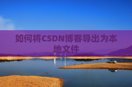 如何将CSDN博客导出为本地文件 如何将CSDN博客导出为本地文件